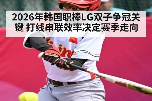 2026年韩国职棒LG双子争冠关键 打线串联效率决定赛季走向